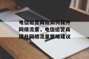 电信运营商应如何提升网络流量，电信运营商提升网络流量策略建议
