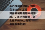 蒸汽找游戏攻略,如何在 Steam 上找到并安装最新版本的游戏?,蒸汽找新游,怎么在Steam上安装最新版本的呢? 蒸汽找游戏攻略,如何在 Steam 上找到并安装最新版本的游戏?,蒸汽找新游,怎么在Steam上安装最新版本的呢?