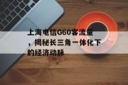 上海电信G60客流量,揭秘长三角一体化下的经济动脉 上海电信G60客流量,揭秘长三角一体化下的经济动脉