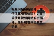 视频网站解析插件,如何优化观看体验?,高效使用视频网站解析插件,提升观看体验的金钥匙 视频网站解析插件,如何优化观看体验?,高效使用视频网站解析插件,提升观看体验的金钥匙