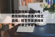 综艺游戏新活动攻略,教你如何玩转各大综艺游戏,综艺节目游戏攻略,快速上手必备! 综艺游戏新活动攻略,教你如何玩转各大综艺游戏,综艺节目游戏攻略,快速上手必备!