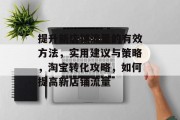 提升新店铺流量的有效方法,实用建议与策略,淘宝转化攻略,如何提高新店铺流量 提升新店铺流量的有效方法,实用建议与策略,淘宝转化攻略,如何提高新店铺流量