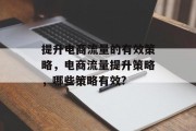 提升电商流量的有效策略,电商流量提升策略,哪些策略有效? 提升电商流量的有效策略,电商流量提升策略,哪些策略有效?