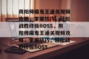 阴阳师魔鬼王通关视频攻略，掌握技巧，轻松战胜终极BOSS，阴阳师魔鬼王通关视频攻略，掌握技巧，轻松战胜终极BOSS