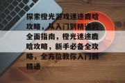 探索橙光游戏迷途鹿晗攻略,从入门到精通的全面指南,橙光迷途鹿晗攻略,新手必备全攻略,全方位教你入门到精通 探索橙光游戏迷途鹿晗攻略,从入门到精通的全面指南,橙光迷途鹿晗攻略,新手必备全攻略,全方位教你入门到精通