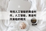 寻找人工智能的黄金时代,人工智能,黄金时代来临的曙光 寻找人工智能的黄金时代,人工智能,黄金时代来临的曙光