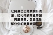 让阿里巴巴免费提升流量,优化你的商业帝国,阿里巴巴,免费流量优化你的商业帝国 让阿里巴巴免费提升流量,优化你的商业帝国,阿里巴巴,免费流量优化你的商业帝国