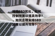 网站SEO优化,如何控制预算以提高效率?,如何合理安排SEO预算以提升效率?