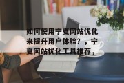 如何使用宁夏网站优化来提升用户体验?,宁夏网站优化工具推荐, 如何使用宁夏网站优化来提升用户体验?,宁夏网站优化工具推荐,