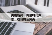 央视新闻,传递时代声音,引领舆论风向 央视新闻,传递时代声音,引领舆论风向