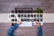 头条搜索流量的优化策略,提升头条搜索引擎排名,如何优化网站流量?
