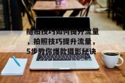 随拍技巧如何提升流量,拍照技巧提升流量,5步教你爆款摄影秘诀 随拍技巧如何提升流量,拍照技巧提升流量,5步教你爆款摄影秘诀