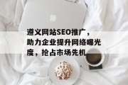 遵义网站SEO推广，助力企业提升网络曝光度，抢占市场先机
