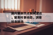 国内最新热点新闻盘点,聚焦时事动态,洞察社会脉动 国内最新热点新闻盘点,聚焦时事动态,洞察社会脉动