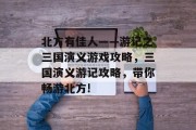 北方有佳人——游记之三国演义游戏攻略，三国演义游记攻略，带你畅游北方!