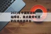 2023年中国旅游网站排名,盘点最受欢迎的在线旅游平台 2023年中国旅游网站排名,盘点最受欢迎的在线旅游平台