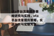 ota平台流量提升策略研究与实践,ota平台流量提升策略,实战分析与实施方案 ota平台流量提升策略研究与实践,ota平台流量提升策略,实战分析与实施方案