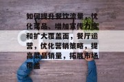 如何提升餐饮流量,优化菜品、增加宣传力度和扩大覆盖面,餐厅运营,优化营销策略,提高菜品销量,拓展市场覆盖 如何提升餐饮流量,优化菜品、增加宣传力度和扩大覆盖面,餐厅运营,优化营销策略,提高菜品销量,拓展市场覆盖