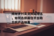 揭秘乡村卖货网站排名,如何选择最佳平台助力农产品销售 揭秘乡村卖货网站排名,如何选择最佳平台助力农产品销售