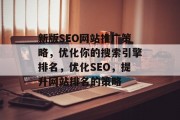 新版SEO网站推广策略,优化你的搜索引擎排名,优化SEO,提升网站排名的策略 新版SEO网站推广策略,优化你的搜索引擎排名,优化SEO,提升网站排名的策略