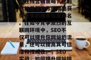 SEO是一个非常重要的在线营销策略,它的目的是帮助你的网站获得更多的搜索引擎排名。在如今竞争激烈的互联网环境中,SEO不仅可以提升你网站的流量,还可以提高其可信度和权威性。,SEO实战,如何提升网站排名并增加流量 SEO是一个非常重要的在线营销策略,它的目的是帮助你的网站获得更多的搜索引擎排名。在如今竞争激烈的互联网环境中,SEO不仅可以提升你网站的流量,还可以提高其可信度和权威性。,SEO实战,如何提升网站排名并增加流量