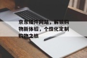 京东插件网站，解锁购物新体验，个性化定制购物之旅
