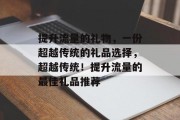 提升流量的礼物，一份超越传统的礼品选择，超越传统！提升流量的最佳礼品推荐