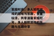 家庭时光,多人拍照游戏的趣味与乐趣,多重玩法,共享温馨家庭时光,多人拍照游戏的乐趣与乐趣分享 家庭时光,多人拍照游戏的趣味与乐趣,多重玩法,共享温馨家庭时光,多人拍照游戏的乐趣与乐趣分享