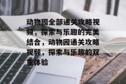 动物园全部通关攻略视频,探索与乐趣的完美结合,动物园通关攻略视频,探索与乐趣的双重体验 动物园全部通关攻略视频,探索与乐趣的完美结合,动物园通关攻略视频,探索与乐趣的双重体验