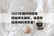 2023年国内财经类网站排名解析,谁是财经领域的领军者? 2023年国内财经类网站排名解析,谁是财经领域的领军者?