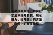 备考攻略女生,如何在恋爱中提升自我、展示魅力,提升魅力的方法,恋爱中的女性攻略 备考攻略女生,如何在恋爱中提升自我、展示魅力,提升魅力的方法,恋爱中的女性攻略