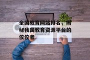 全国教育网站排名,揭秘我国教育资源平台的佼佼者 全国教育网站排名,揭秘我国教育资源平台的佼佼者