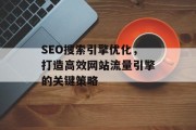 SEO搜索引擎优化,打造高效网站流量引擎的关键策略 SEO搜索引擎优化,打造高效网站流量引擎的关键策略