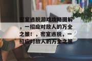 密室逃脱游戏攻略图解,一招应对敌人的万全之策!,密室逃脱,一招应对敌人的万全之策 密室逃脱游戏攻略图解,一招应对敌人的万全之策!,密室逃脱,一招应对敌人的万全之策
