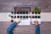 今日新闻聚焦,多领域热点事件追踪与深度解读 今日新闻聚焦,多领域热点事件追踪与深度解读