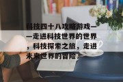 科技四十八攻略游戏——走进科技世界的世界，科技探索之旅，走进未来世界的冒险