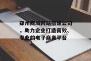 郑州商城网站搭建公司,助力企业打造高效、专业的电子商务平台 郑州商城网站搭建公司,助力企业打造高效、专业的电子商务平台