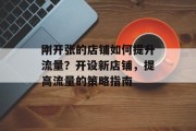 刚开张的店铺如何提升流量?开设新店铺,提高流量的策略指南 刚开张的店铺如何提升流量?开设新店铺,提高流量的策略指南