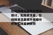 在线精准流量提升策略探讨,实现高流量,在线精准流量提升策略分析及实践案例研究 在线精准流量提升策略探讨,实现高流量,在线精准流量提升策略分析及实践案例研究