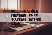 DNF,新手入门必备的技巧指南,DNF新手入门攻略,技巧与策略指南 DNF,新手入门必备的技巧指南,DNF新手入门攻略,技巧与策略指南