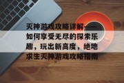 灭神游戏攻略详解——如何享受无尽的探索乐趣,玩出新高度,绝地求生灭神游戏攻略指南