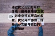 通过优化app的用户体验，提升其质量流量，为企业带来更高的收益，优化用户体验，提升app流量与收益的关键策略