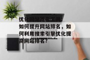 优化网站排名工具: 如何提升网站排名,如何利用搜索引擎优化提高网站排名? 优化网站排名工具: 如何提升网站排名,如何利用搜索引擎优化提高网站排名?