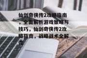 仙剑奇侠传2攻略指南,全面解析游戏策略与技巧,仙剑奇侠传2攻略指南,战略战术全解读 仙剑奇侠传2攻略指南,全面解析游戏策略与技巧,仙剑奇侠传2攻略指南,战略战术全解读