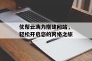 优帮云助力搭建网站,轻松开启您的网络之旅 优帮云助力搭建网站,轻松开启您的网络之旅