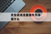 京东资讯流量提升方法是什么 京东资讯流量提升方法是什么