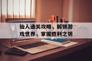 仙人通关攻略,解锁游戏世界,掌握胜利之钥 仙人通关攻略,解锁游戏世界,掌握胜利之钥