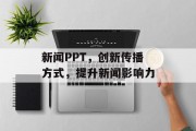 新闻PPT,创新传播方式,提升新闻影响力 新闻PPT,创新传播方式,提升新闻影响力