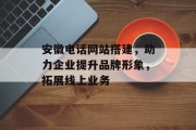 安徽电话网站搭建，助力企业提升品牌形象，拓展线上业务