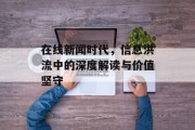在线新闻时代,信息洪流中的深度解读与价值坚守 在线新闻时代,信息洪流中的深度解读与价值坚守